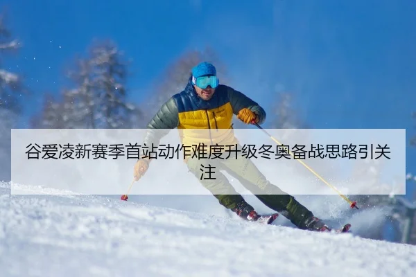 谷爱凌新赛季首站动作难度升级冬奥备战思路引关注